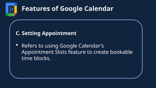 C. Setting Appointment
 Refers to using Google Calendar’s
Appointment Slots feature to create bookable
time blocks.
Features of Google Calendar
 