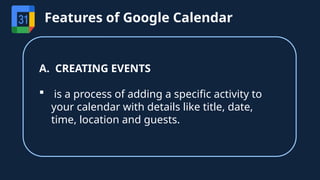 A. CREATING EVENTS
 is a process of adding a specific activity to
your calendar with details like title, date,
time, location and guests.
Features of Google Calendar
 