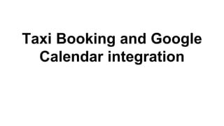 Taxi Booking and Google
Calendar integration
 