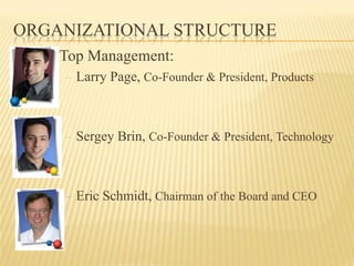 ORGANIZATIONAL STRUCTURE
    Top Management:
      Larry Page, Co-Founder & President, Products



      Sergey Brin, Co-Founder & President, Technology



      Eric Schmidt, Chairman of the Board and CEO
 