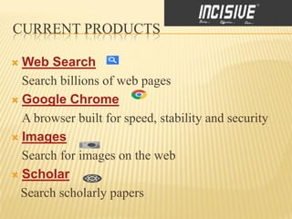CURRENT PRODUCTS

 Web Search
  Search billions of web pages
 Google Chrome

  A browser built for speed, stability and security
 Images

  Search for images on the web
 Scholar

  Search scholarly papers
 