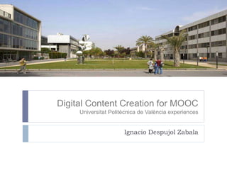 Digital Content Creation for MOOC
Universitat Politècnica de València experiences
Ignacio Despujol Zabala
 