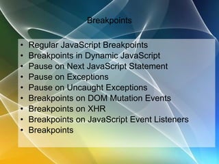 Breakpoints Regular JavaScript Breakpoints Breakpoints in Dynamic JavaScript Pause on Next JavaScript Statement Pause on Exceptions Pause on Uncaught Exceptions Breakpoints on DOM Mutation Events Breakpoints on XHR Breakpoints on JavaScript Event Listeners Breakpoints 