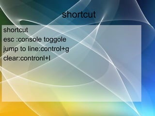 shortcut shortcut esc :console toggole jump to line:control+g clear:contronl+l 