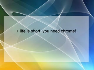 life is short ,you need chrome! 