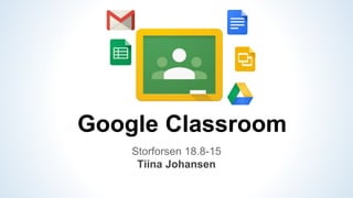 Google Classroom
Storforsen 18.8-15
Tiina Johansen
 