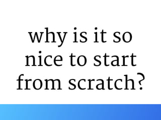 why is it so

nice to start

from scratch?
 