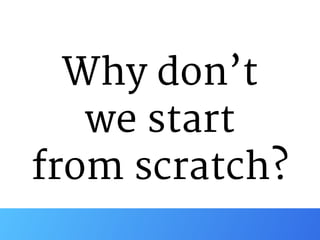 Why don’t

we start

from scratch?
 