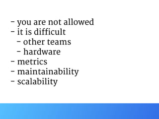 - you are not allowed

- it is difficult

- other teams

- hardware

- metrics

- maintainability

- scalability 
 
