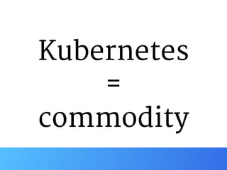 Kubernetes 
= 
commodity
 