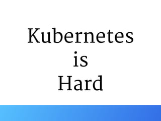 Kubernetes 
is 
Hard
 
