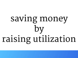 saving money

by

raising utilization
 