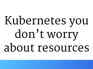 Kubernetes you
don’t worry

about resources
 