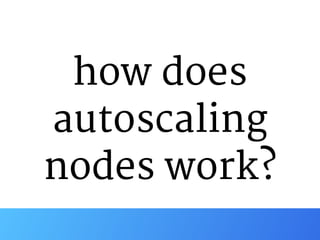 how does
autoscaling
nodes work?
 