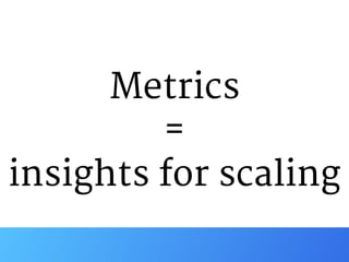 Metrics

=

insights for scaling
 