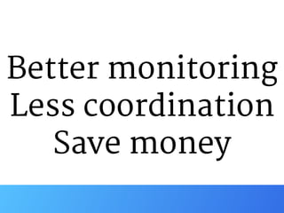 Better monitoring

Less coordination

Save money
 