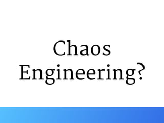 Chaos
Engineering?
 