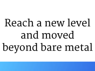 Reach a new level

and moved
beyond bare metal
 