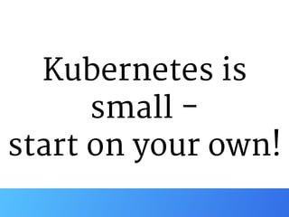 Kubernetes is
small - 

start on your own!
 