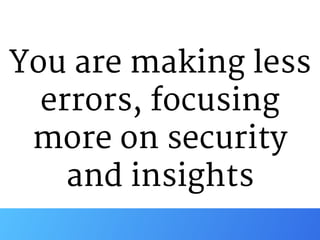 You are making less
errors, focusing
more on security

and insights
 