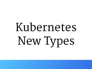 Kubernetes

New Types
 