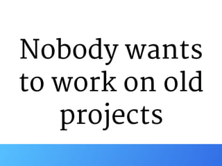Nobody wants

to work on old

projects
 