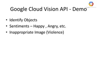 Google Cloud Vision API - Demo
• Identify Objects
• Sentiments – Happy , Angry, etc.
• Inappropriate Image (Violence)
 