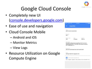 Google Cloud Console
• Completely new UI
(console.developers.google.com)
• Ease of use and navigation
• Cloud Console Mobile
– Android and iOS
– Monitor Metrics
– View Logs
• Resource Utilization on Google
Compute Engine
 