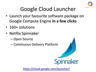 Google Cloud Launcher
• Launch your favourite software package on
Google Compute Engine in a few clicks
• 160+ solutions
• Netflix Spinnaker
– Open Source
– Continuous Delivery Platform
https://cloud.google.com/launcher/
 