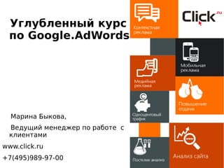 Углубленный курс
по Google.AdWords
Марина Быкова,
Ведущий менеджер по работе с
клиентами
www.click.ru
+7(495)989-97-00
 