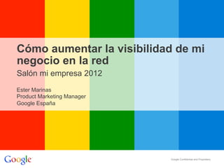 Cómo aumentar la visibilidad de mi
negocio en la red
Salón mi empresa 2012
Ester Marinas
Product Marketing Manager
Google España




                            Google Confidential and Proprietary
 