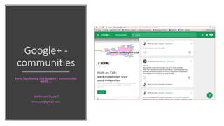 Google+ -
communities
Korte handleiding hoe Google+ - communities
werkt ….
Martin van Vuure /
mvvuure@gmail.com
 