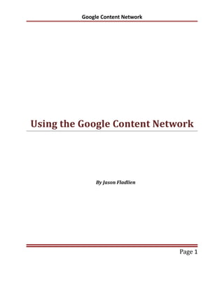 Google Content Network




Using the Google Content Network




               By Jason Fladlien




                                   Page 1
 