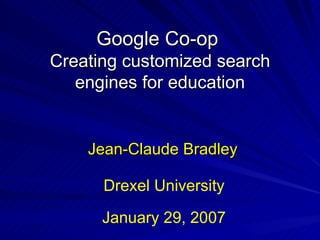 Google Co-op  Creating customized search engines for education Jean-Claude Bradley January 29, 2007 Drexel University 