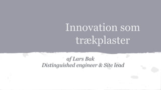 Innovation som 
trækplaster 
af Lars Bak 
Distinguished engineer & Site lead 
 
