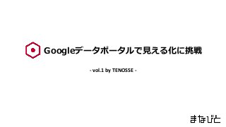 Googleデータポータルで見える化に挑戦
- vol.1 by TENOSSE -
 