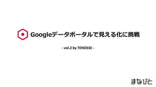 Googleデータポータルで見える化に挑戦
- vol.2 by TENOSSE -
 