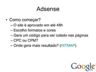 Adsense Como começar? O site é aprovado em até 48h Escolho formatos e cores  Gera um código para ser colado nas páginas CPC ou CPM? Onde gera mais resultado? ( HITMAP ) 