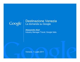 Destinazione Venezia
La domanda su Google

Alessandra Alari
Industry Manager Travel, Google Italia




Venezia, 1 Luglio 2011
                                         1
 