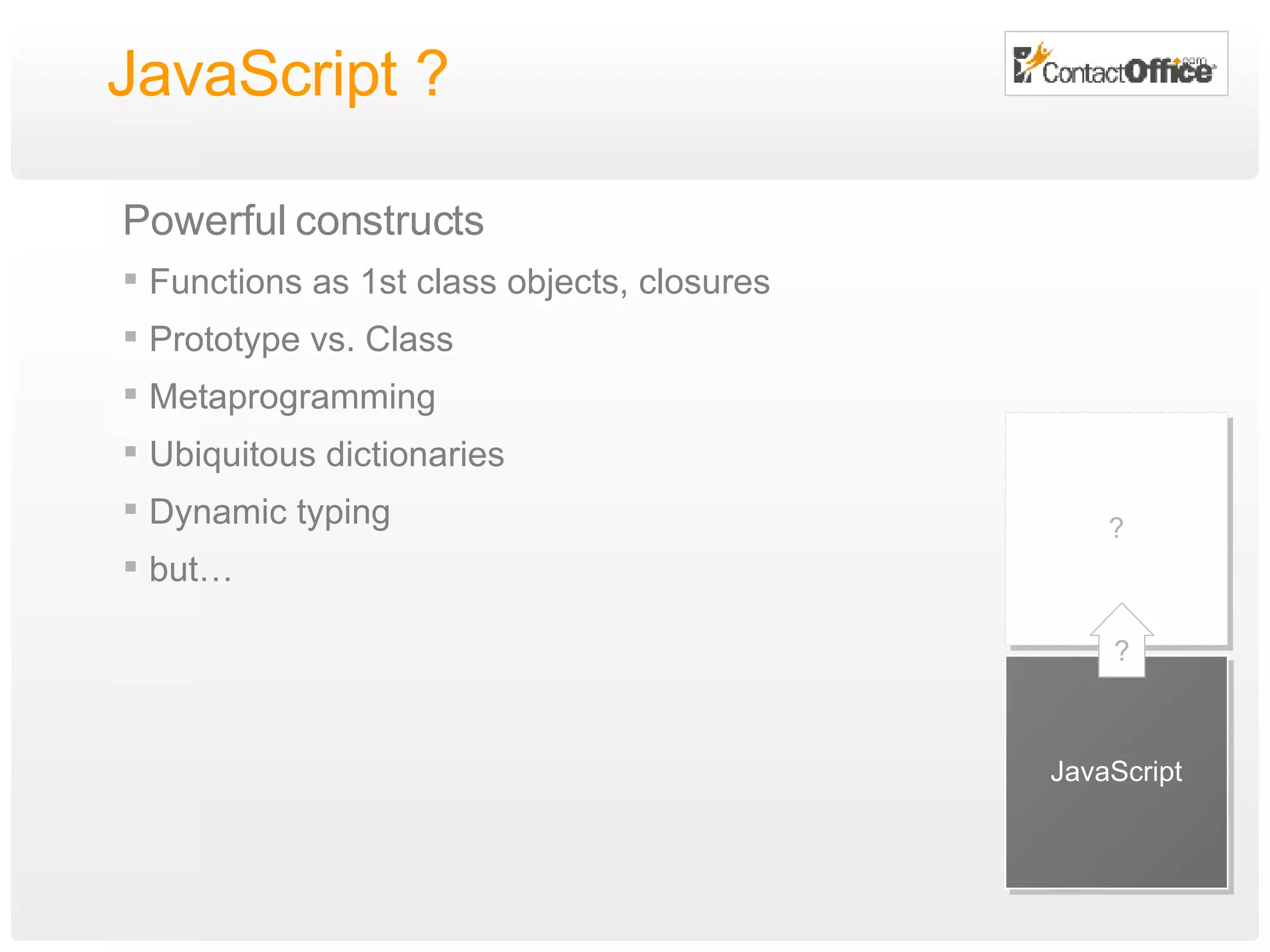 JavaScript ? Powerful constructs Functions as 1st class objects, closures Prototype vs. Class Metaprogramming Ubiquitous dictionaries Dynamic typing but… JavaScript ? ? 