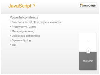 JavaScript ? Powerful constructs Functions as 1st class objects, closures Prototype vs. Class Metaprogramming Ubiquitous dictionaries Dynamic typing but… JavaScript ? ? 