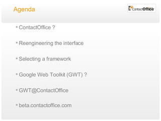 Agenda ContactOffice ? Reengineering the interface Selecting a framework Google Web Toolkit (GWT) ? [email_address] beta.contactoffice.com 