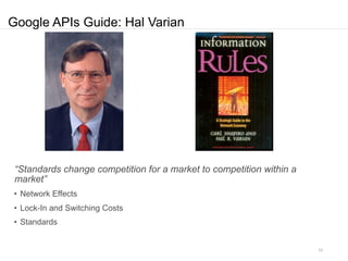 Google APIs Guide: Hal Varian




 “Standards change competition for a market to competition within a
 market”
• Network Effects
• Lock-In and Switching Costs
• Standards


                                                                      10
 