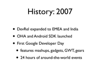 History: 2007

• DevRel expanded to EMEA and India
• OHA and Android SDK launched
• First Google Developer Day
 • features mashups, gadgets, GWT, gears
 • 24 hours of around-the-world events
 