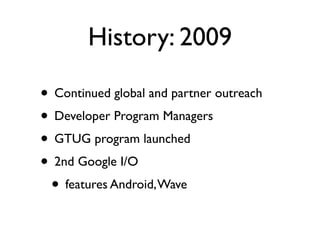 History: 2009

• Continued global and partner outreach
• Developer Program Managers
• GTUG program launched
• 2nd Google I/O
 • features Android, Wave
 