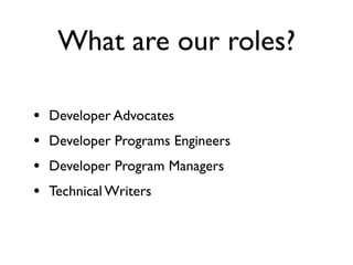 What are our roles?

•   Developer Advocates
•   Developer Programs Engineers
•   Developer Program Managers
•   Technical Writers
 