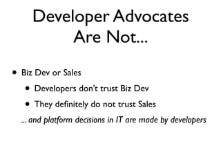Developer Advocates
          Are Not...
• Biz Dev or Sales
   • Developers don’t trust Biz Dev
   • They deﬁnitely do not trust Sales
  ... and platform decisions in IT are made by developers
 