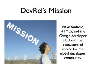 DevRel’s Mission

             Make Android,
            HTML5, and the
            Google developer
              platform the
              ecosystem of
             choice for the
            global developer
               community
 