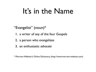 It’s in the Name
“Evangelist” (noun)*
 1. a writer of any of the four Gospels
 2. a person who evangelizes
 3. an enthusiastic advocate

* Merriam-Webster’s Online Dictionary (http://www.merriam-webster.com)
 