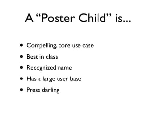 A “Poster Child” is...

• Compelling, core use case
• Best in class
• Recognized name
• Has a large user base
• Press darling
 